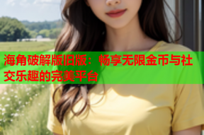 海角破解版旧版：畅享无限金币与社交乐趣的完美平台