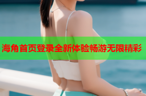 海角首页登录全新体验畅游无限精彩