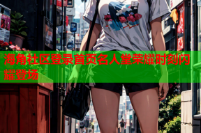 海角社区登录首页名人堂荣耀时刻闪耀登场