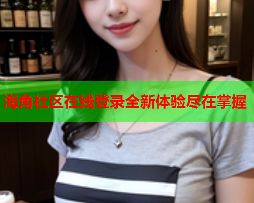 海角社区在线登录全新体验尽在掌握  第2张