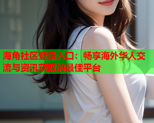 海角社区登录入口：畅享海外华人交流与资讯获取的最佳平台  第2张