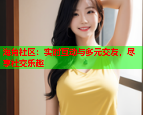 海角社区：实时互动与多元交友，尽享社交乐趣  第1张