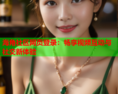 海角社区网页登录：畅享视频互动与社交新体验  第1张