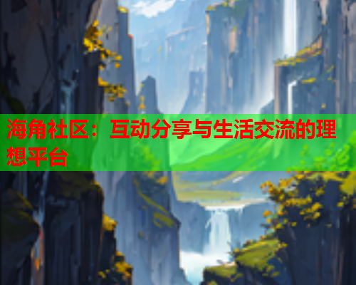 海角社区：互动分享与生活交流的理想平台  第1张