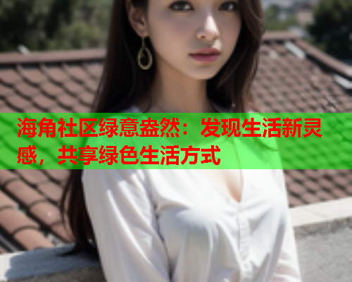 海角社区绿意盎然：发现生活新灵感，共享绿色生活方式  第1张